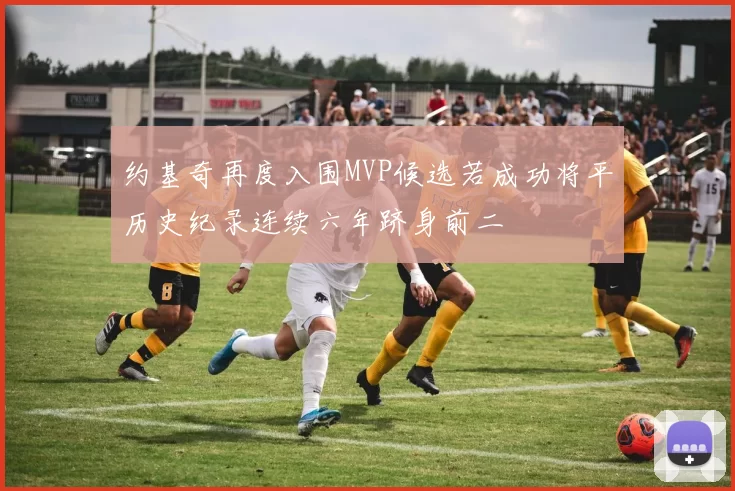 约基奇再度入围MVP候选若成功将平历史纪录连续六年跻身前二