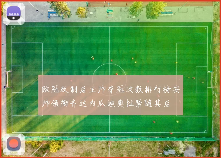 欧冠改制后主帅夺冠次数排行榜安帅领衔齐达内瓜迪奥拉紧随其后