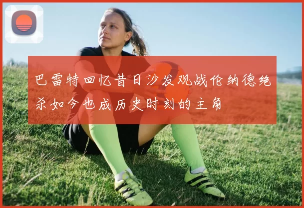 巴雷特回忆昔日沙发观战伦纳德绝杀如今也成历史时刻的主角