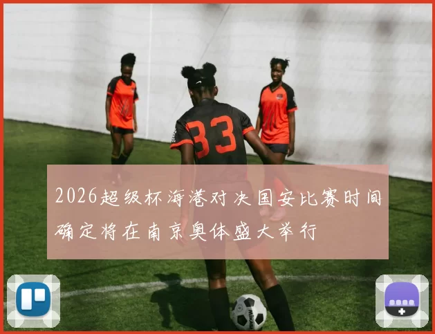 2026超级杯海港对决国安比赛时间确定将在南京奥体盛大举行