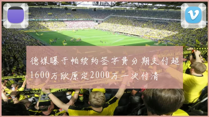 德媒曝于帕续约签字费分期支付超1600万欧原定2000万一次付清