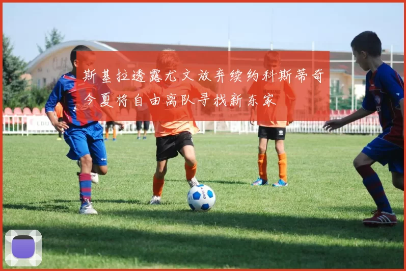 斯基拉透露尤文放弃续约科斯蒂奇今夏将自由离队寻找新东家