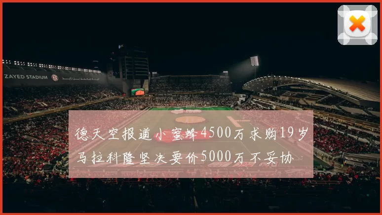 德天空报道小蜜蜂4500万求购19岁马拉科隆坚决要价5000万不妥协