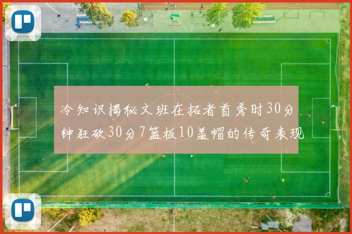 冷知识揭秘文班在拓者首秀时30分钟狂砍30分7篮板10盖帽的传奇表现