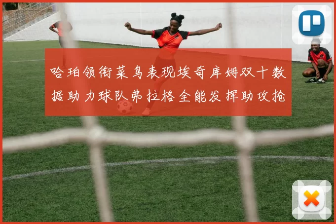 哈珀领衔菜鸟表现埃奇库姆双十数据助力球队弗拉格全能发挥助攻抢板双丰收