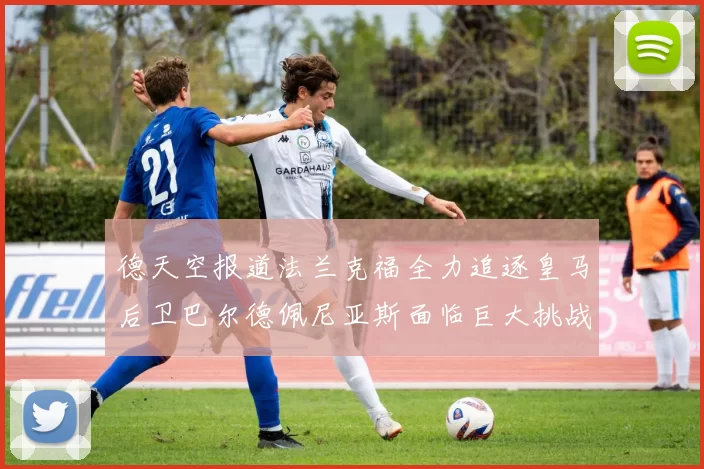 德天空报道法兰克福全力追逐皇马后卫巴尔德佩尼亚斯面临巨大挑战