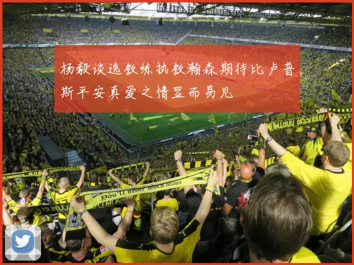杨毅谈选教练执教瀚森期待比卢普斯平安真爱之情显而易见