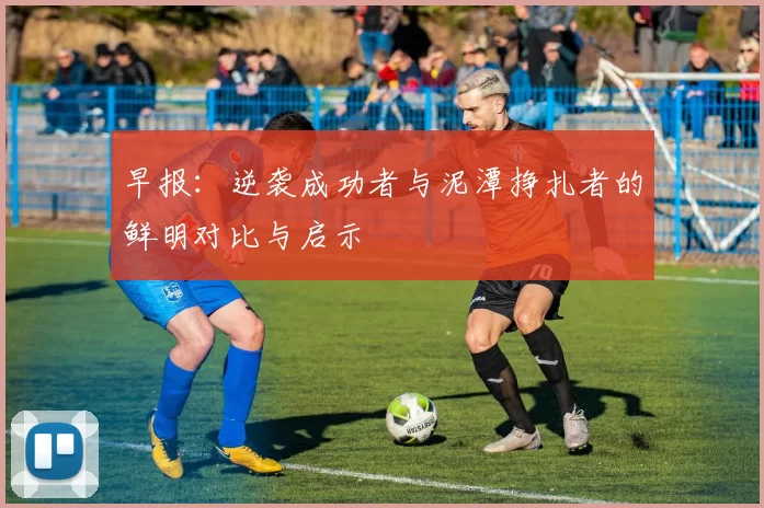 早报：逆袭成功者与泥潭挣扎者的鲜明对比与启示