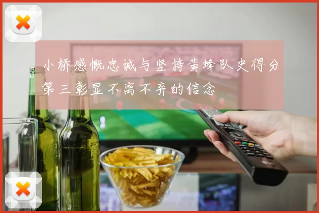 小桥感慨忠诚与坚持黄蜂队史得分第三彰显不离不弃的信念