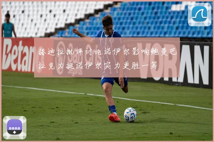 赫迪拉批评讨论诺伊尔影响鲍曼巴拉克力挺诺伊尔实力更胜一筹