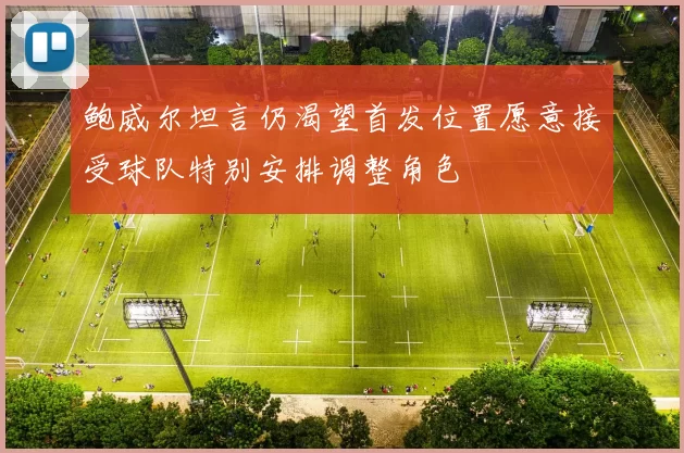鲍威尔坦言仍渴望首发位置愿意接受球队特别安排调整角色