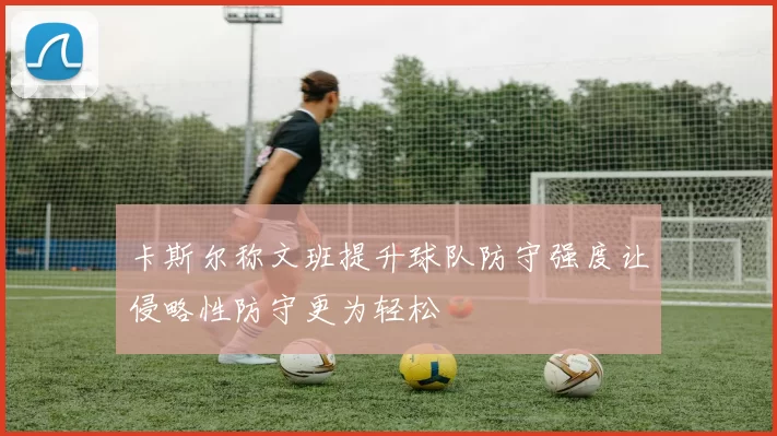 卡斯尔称文班提升球队防守强度让侵略性防守更为轻松