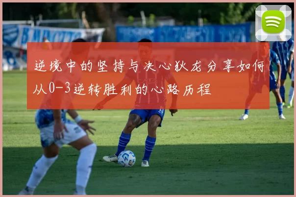 逆境中的坚持与决心狄龙分享如何从0-3逆转胜利的心路历程