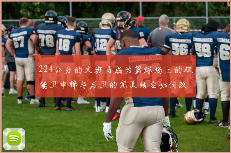 224公分的文班马成为篮球场上的双能卫中锋与后卫的完美结合如何改变比赛格局