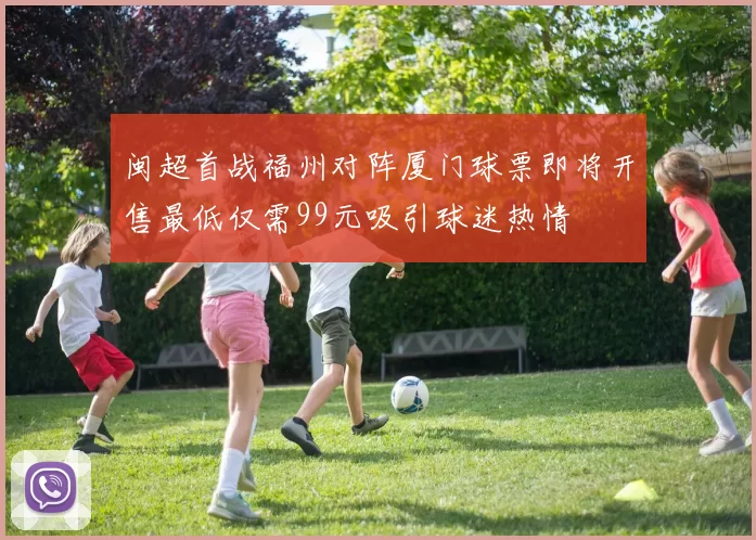 闽超首战福州对阵厦门球票即将开售最低仅需99元吸引球迷热情