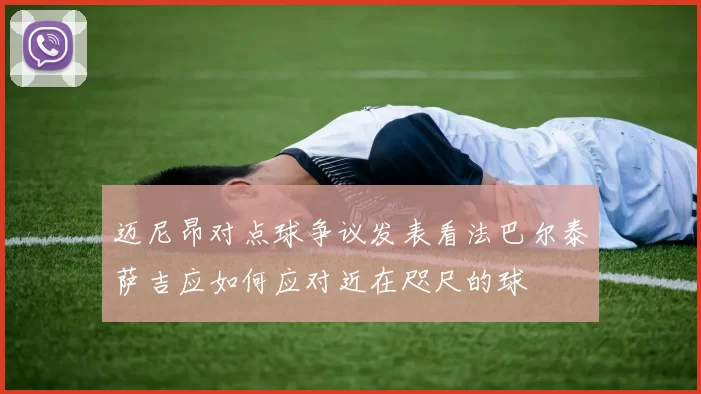迈尼昂对点球争议发表看法巴尔泰萨吉应如何应对近在咫尺的球