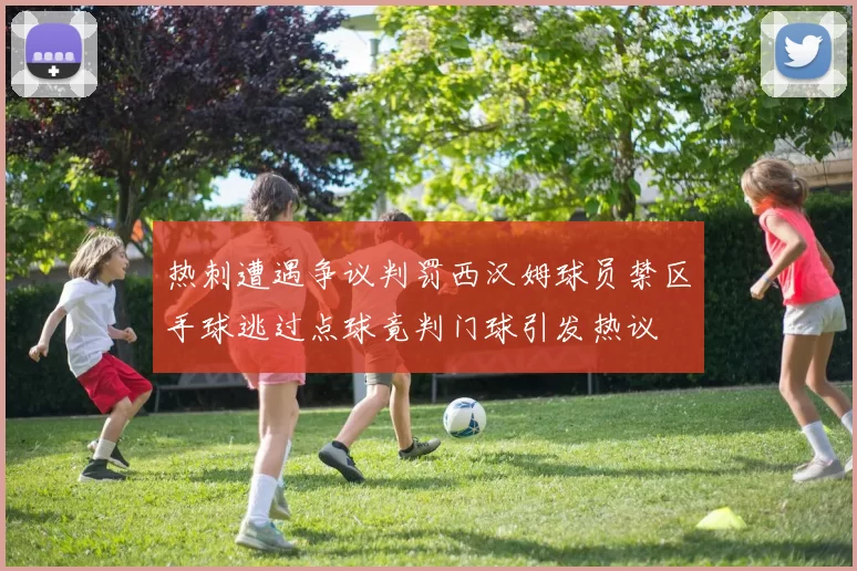 热刺遭遇争议判罚西汉姆球员禁区手球逃过点球竟判门球引发热议