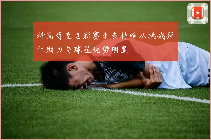 科瓦奇直言新赛季多特难以挑战拜仁财力与球星优势明显