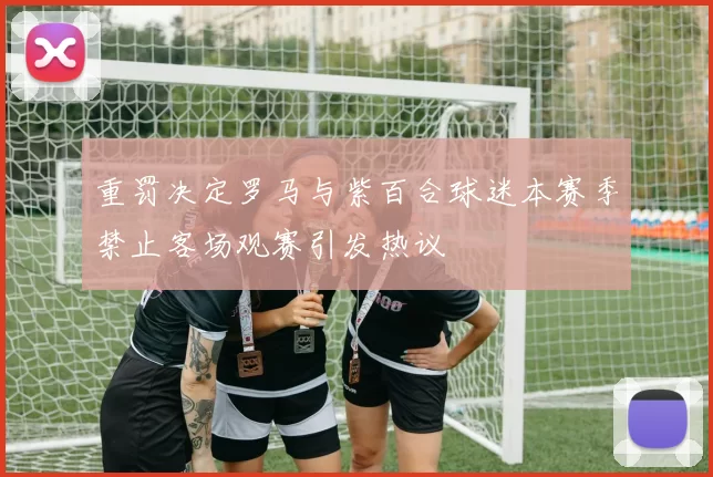 重罚决定罗马与紫百合球迷本赛季禁止客场观赛引发热议