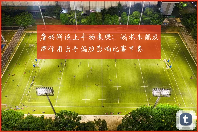詹姆斯谈上半场表现：战术未能发挥作用出手偏短影响比赛节奏