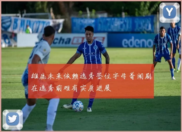 雄鹿未来依赖选秀签位字母哥闹剧在选秀前难有实质进展