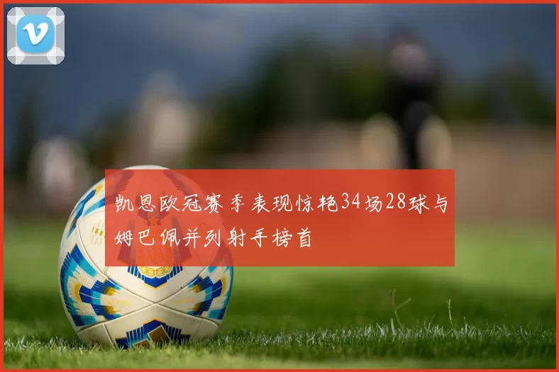 凯恩欧冠赛季表现惊艳34场28球与姆巴佩并列射手榜首