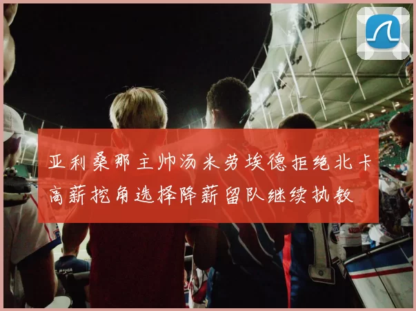 亚利桑那主帅汤米劳埃德拒绝北卡高薪挖角选择降薪留队继续执教