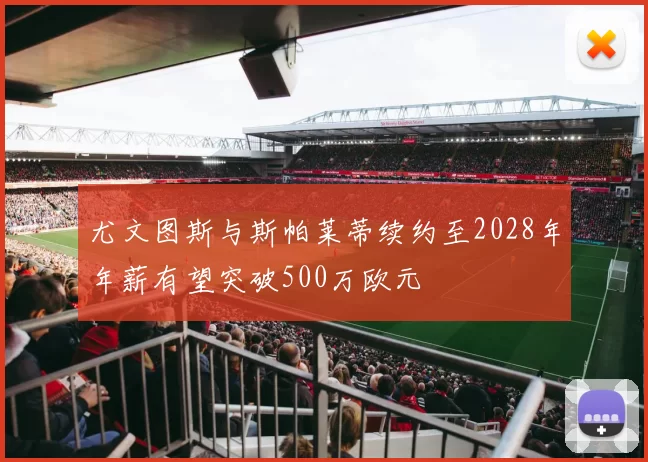 尤文图斯与斯帕莱蒂续约至2028年年薪有望突破500万欧元