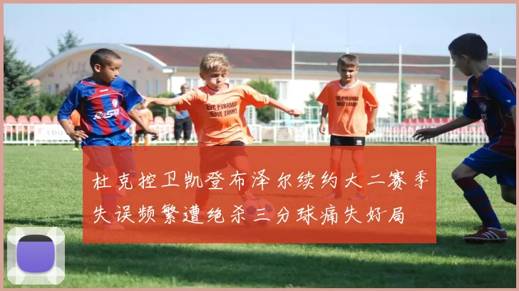 杜克控卫凯登布泽尔续约大二赛季失误频繁遭绝杀三分球痛失好局