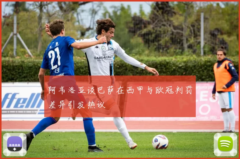 阿韦洛亚谈巴萨在西甲与欧冠判罚差异引发热议