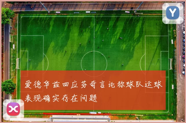 爱德华兹回应芬奇言论称球队运球表现确实存在问题