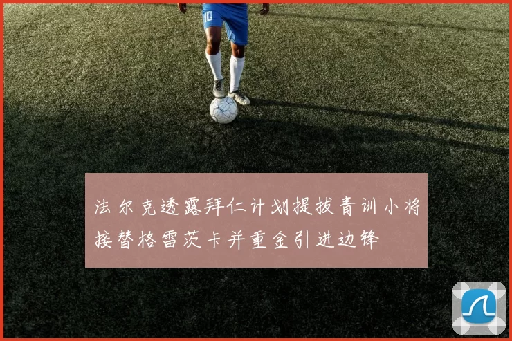 法尔克透露拜仁计划提拔青训小将接替格雷茨卡并重金引进边锋