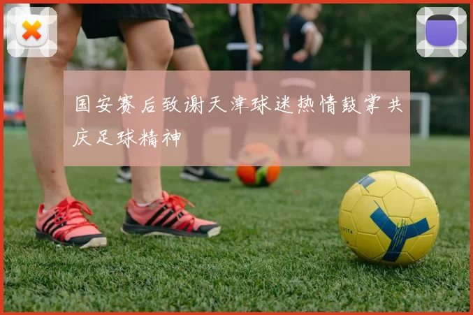 国安赛后致谢天津球迷热情鼓掌共庆足球精神