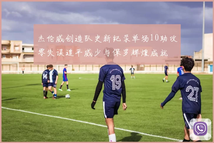 杰伦威创造队史新纪录单场10助攻零失误追平威少与保罗辉煌成就